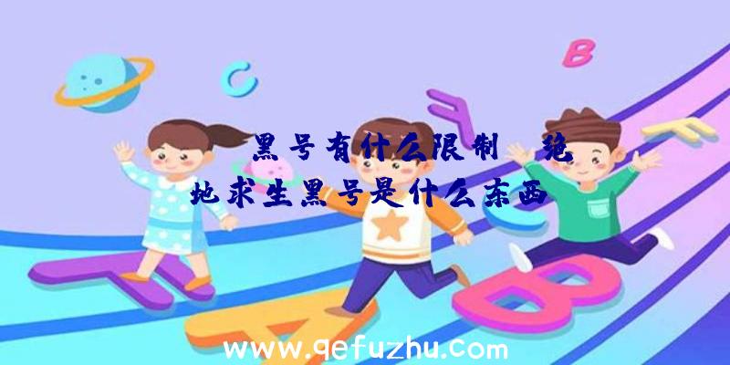 「Pubg黑号有什么限制」|绝地求生黑号是什么东西